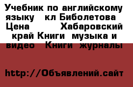 Учебник по английскому языку 8 кл,Биболетова › Цена ­ 600 - Хабаровский край Книги, музыка и видео » Книги, журналы   